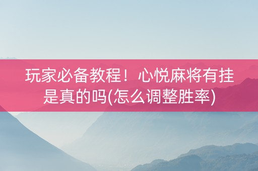 玩家必备教程！心悦麻将有挂是真的吗(怎么调整胜率)