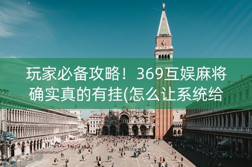 玩家必备攻略！369互娱麻将确实真的有挂(怎么让系统给自己好牌)