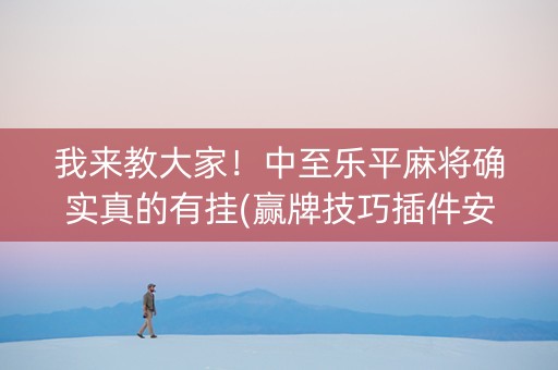 我来教大家！中至乐平麻将确实真的有挂(赢牌技巧插件安装)