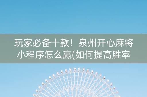 玩家必备十款！泉州开心麻将小程序怎么赢(如何提高胜率)