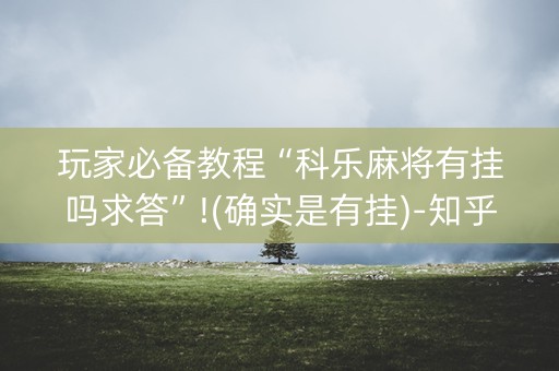 玩家必备教程“科乐麻将有挂吗求答”!(确实是有挂)-知乎