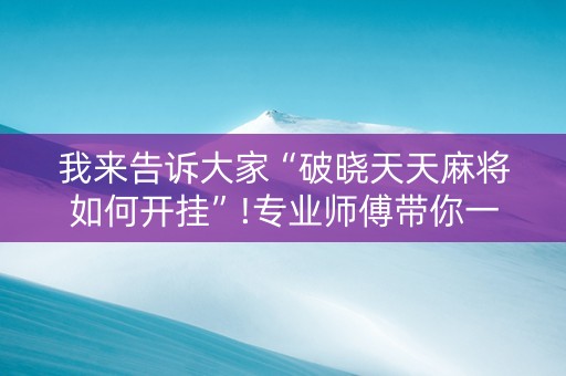 我来告诉大家“破晓天天麻将如何开挂”!专业师傅带你一起了解（详细教程）-知乎