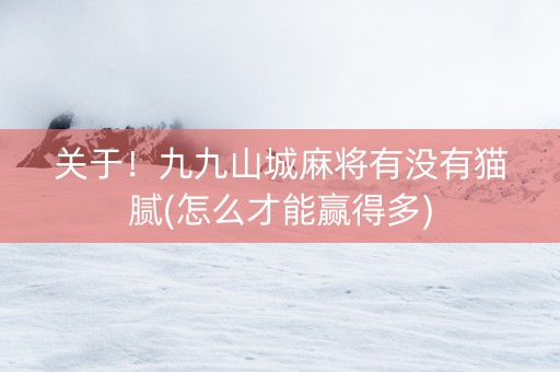 关于！九九山城麻将有没有猫腻(怎么才能赢得多)