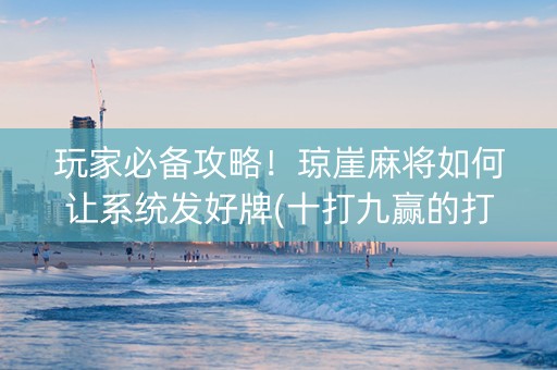 玩家必备攻略！琼崖麻将如何让系统发好牌(十打九赢的打法)
