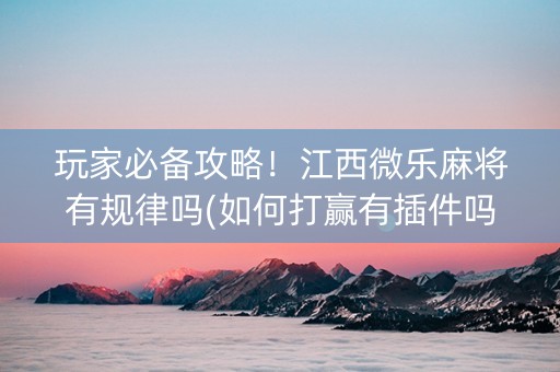 玩家必备攻略！江西微乐麻将有规律吗(如何打赢有插件吗)