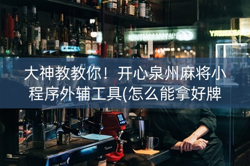 大神教教你！开心泉州麻将小程序外辅工具(怎么能拿好牌)