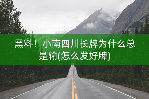 黑料！小南四川长牌为什么总是输(怎么发好牌)