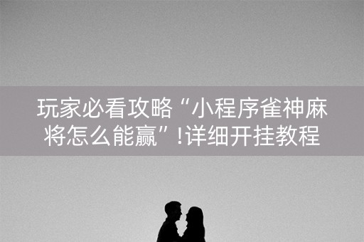玩家必看攻略“小程序雀神麻将怎么能赢”!详细开挂教程-知乎