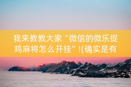我来教教大家“微信的微乐捉鸡麻将怎么开挂”!(确实是有挂)-知乎