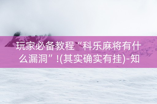 玩家必备教程“科乐麻将有什么漏洞”!(其实确实有挂)-知乎