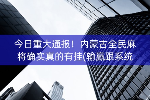 今日重大通报！内蒙古全民麻将确实真的有挂(输赢跟系统有关系吗)
