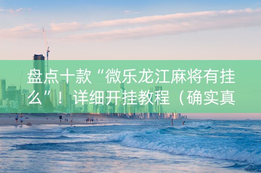 盘点十款“微乐龙江麻将有挂么”！详细开挂教程（确实真的有挂)-知乎