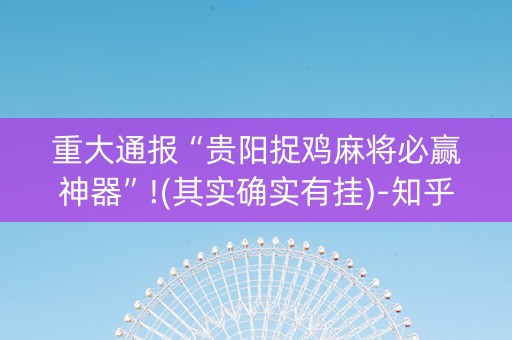 重大通报“贵阳捉鸡麻将必赢神器”!(其实确实有挂)-知乎