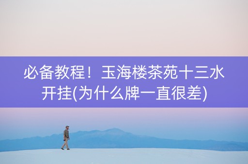 必备教程！玉海楼茶苑十三水开挂(为什么牌一直很差)