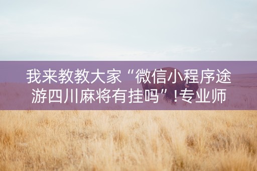 我来教教大家“微信小程序途游四川麻将有挂吗”!专业师傅带你一起了解（详细教程）-知乎