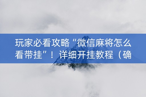 玩家必看攻略“微信麻将怎么看带挂”！详细开挂教程（确实真的有挂)-知乎