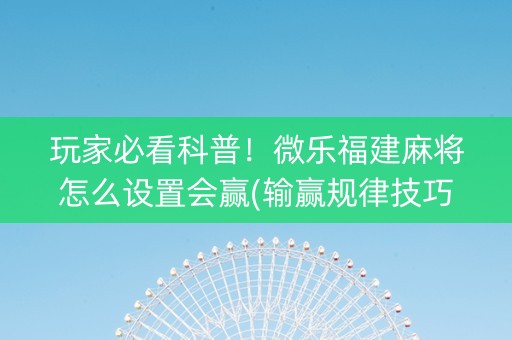 玩家必看科普！微乐福建麻将怎么设置会赢(输赢规律技巧)