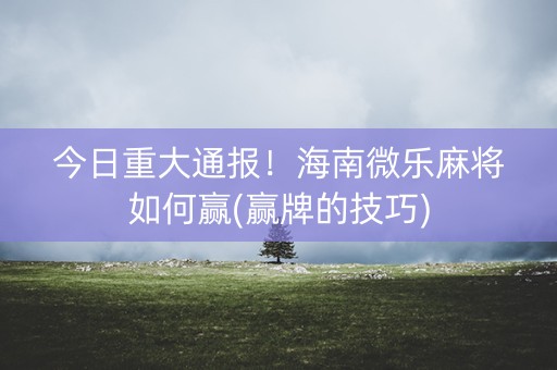 今日重大通报！海南微乐麻将如何赢(赢牌的技巧)