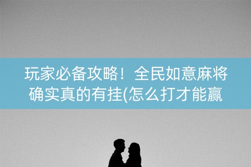 玩家必备攻略！全民如意麻将确实真的有挂(怎么打才能赢)