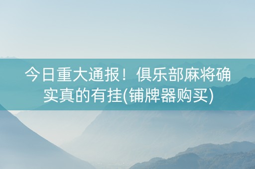 今日重大通报！俱乐部麻将确实真的有挂(铺牌器购买)