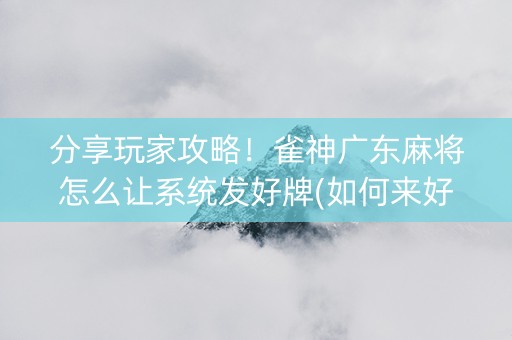 分享玩家攻略！雀神广东麻将怎么让系统发好牌(如何来好牌)