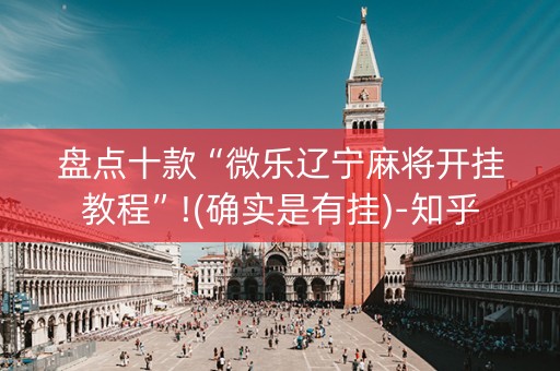 盘点十款“微乐辽宁麻将开挂教程”!(确实是有挂)-知乎