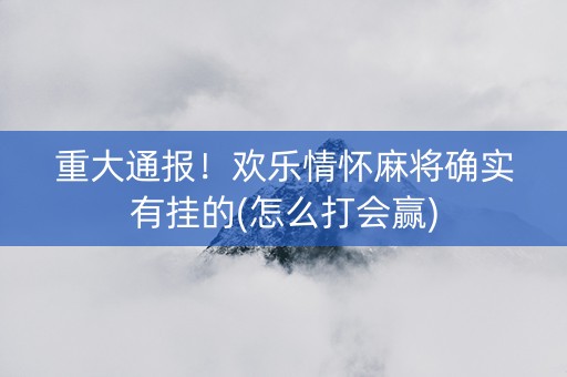 重大通报！欢乐情怀麻将确实有挂的(怎么打会赢)