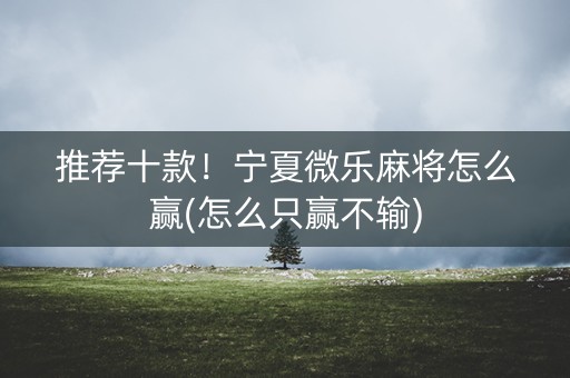 推荐十款！宁夏微乐麻将怎么赢(怎么只赢不输)