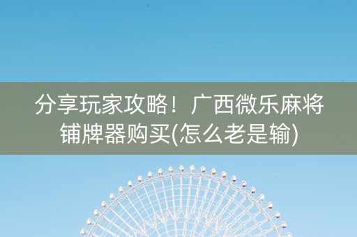 分享玩家攻略！广西微乐麻将铺牌器购买(怎么老是输)