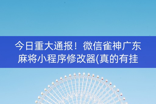 今日重大通报！微信雀神广东麻将小程序修改器(真的有挂)
