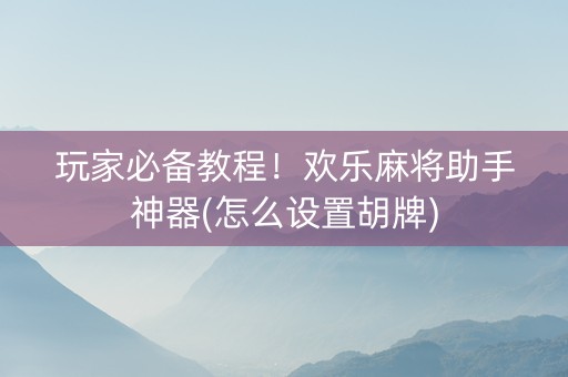 玩家必备教程！欢乐麻将助手神器(怎么设置胡牌)