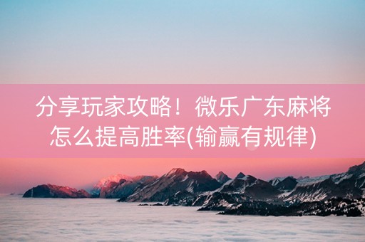 分享玩家攻略！微乐广东麻将怎么提高胜率(输赢有规律)