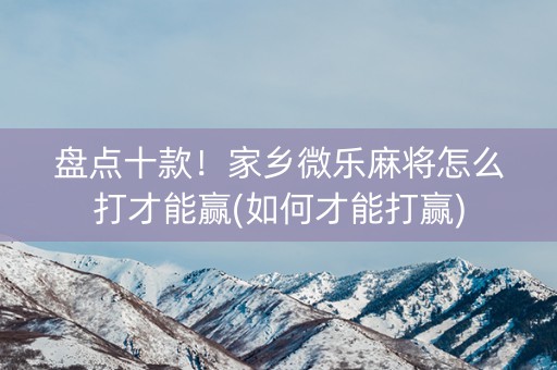盘点十款！家乡微乐麻将怎么打才能赢(如何才能打赢)