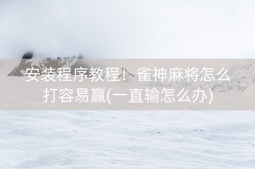 安装程序教程！雀神麻将怎么打容易赢(一直输怎么办)