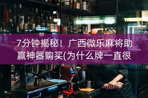 7分钟揭秘！广西微乐麻将助赢神器购买(为什么牌一直很差)