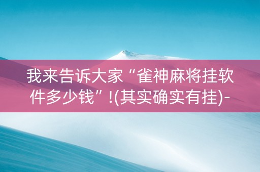 我来告诉大家“雀神麻将挂软件多少钱”!(其实确实有挂)-知乎