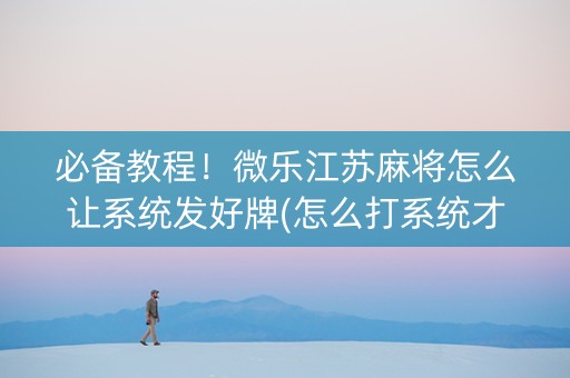 必备教程！微乐江苏麻将怎么让系统发好牌(怎么打系统才能给好牌)
