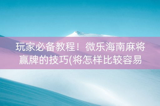 玩家必备教程！微乐海南麻将赢牌的技巧(将怎样比较容易赢)