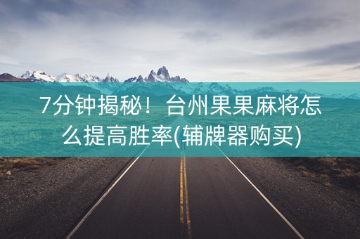 7分钟揭秘！台州果果麻将怎么提高胜率(辅牌器购买)
