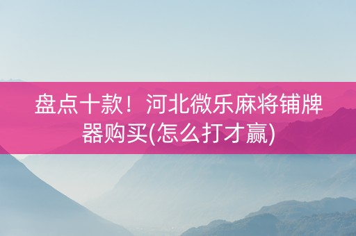 盘点十款！河北微乐麻将铺牌器购买(怎么打才赢)
