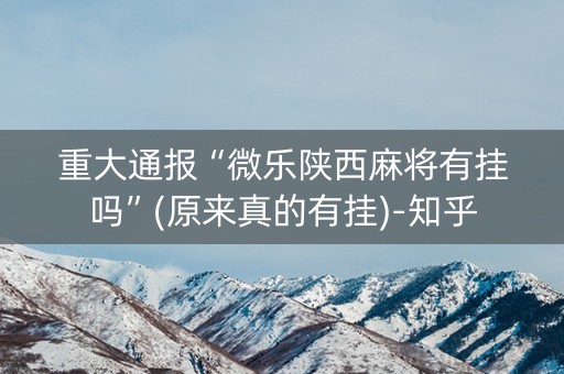 重大通报“微乐陕西麻将有挂吗”(原来真的有挂)-知乎