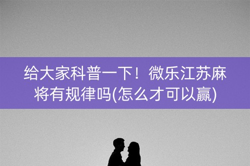 给大家科普一下！微乐江苏麻将有规律吗(怎么才可以赢)