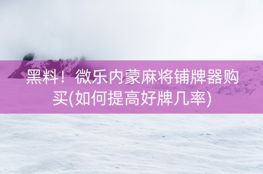 黑料！微乐内蒙麻将铺牌器购买(如何提高好牌几率)