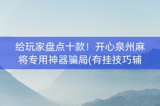 给玩家盘点十款！开心泉州麻将专用神器骗局(有挂技巧辅助器)