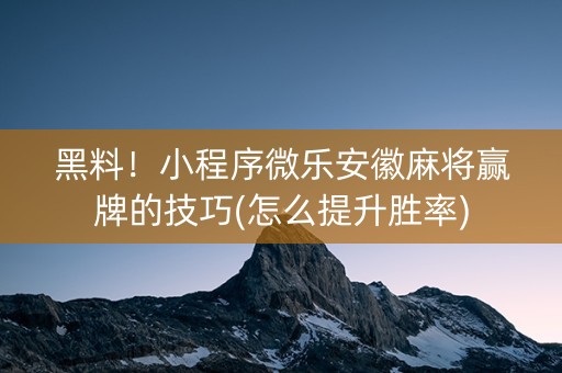 黑料！小程序微乐安徽麻将赢牌的技巧(怎么提升胜率)