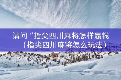 请问“指尖四川麻将怎样赢钱（指尖四川麻将怎么玩法）