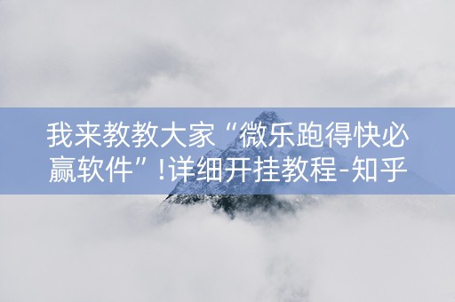 我来教教大家“微乐跑得快必赢软件”!详细开挂教程-知乎