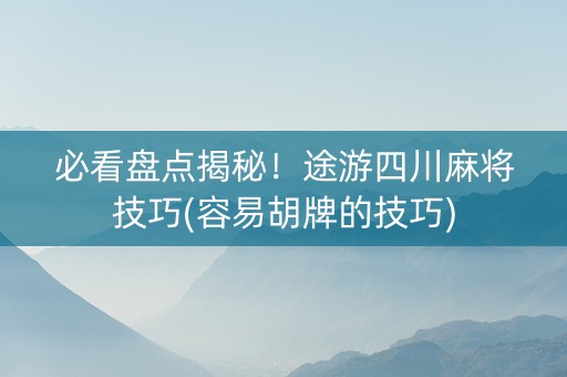 必看盘点揭秘！途游四川麻将技巧(容易胡牌的技巧)