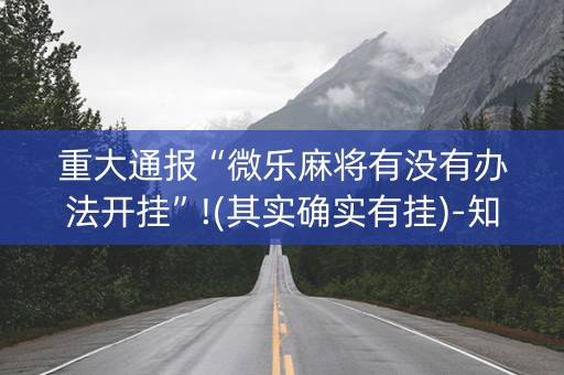 重大通报“微乐麻将有没有办法开挂”!(其实确实有挂)-知乎