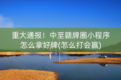 重大通报！中至赣牌圈小程序怎么拿好牌(怎么打会赢)